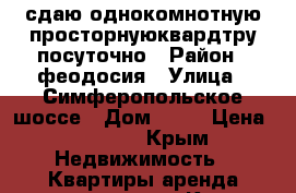 сдаю однокомнотную просторнуюквардтру посуточно › Район ­ феодосия › Улица ­ Симферопольское шоссе › Дом ­ 11 › Цена ­ 2 000 - Крым Недвижимость » Квартиры аренда посуточно   . Крым